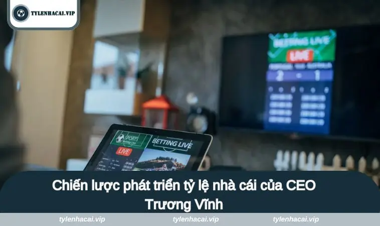 Chiến lược phát triển tỷ lệ nhà cái của CEO Trương Vĩnh