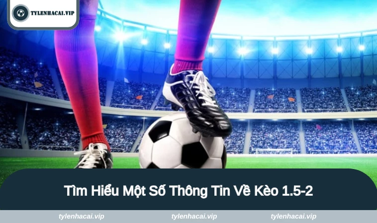 Tìm hiểu một số thông tin liên quan về kèo 1.5-2