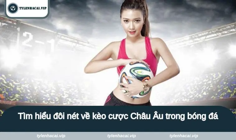 Tìm hiểu đôi nét về kèo cược Châu Âu trong bóng đá