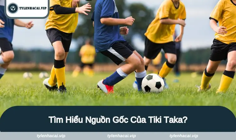 Cùng Tìm Hiểu Nguồn Gốc Của Tiki Taka?